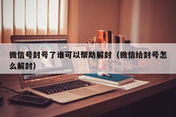 微信号封号了谁可以帮助解封（微信给封号怎么解封）(图1)