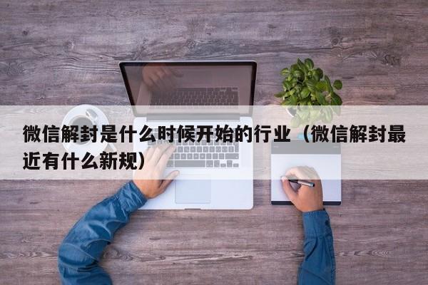 微信解封是什么时候开始的行业（微信解封最近有什么新规）(图1)