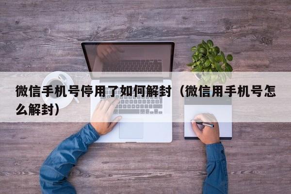 微信手机号停用了如何解封（微信用手机号怎么解封）(图1)