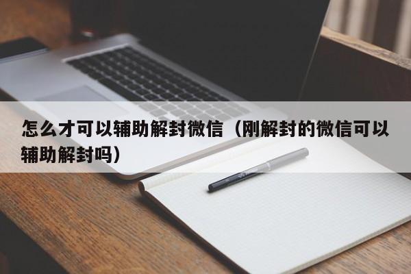 怎么才可以辅助解封微信（刚解封的微信可以辅助解封吗）(图1)