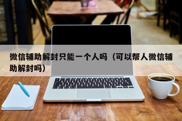 微信辅助解封只能一个人吗（可以帮人微信辅助解封吗）(图1)