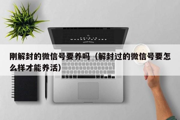 刚解封的微信号要养吗（解封过的微信号要怎么样才能养活）(图1)