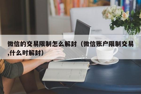 微信的交易限制怎么解封（微信账户限制交易,什么时解封）(图1)