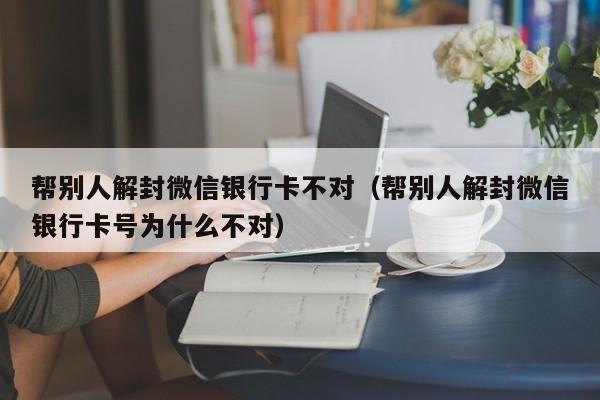 帮别人解封微信银行卡不对（帮别人解封微信银行卡号为什么不对）(图1)