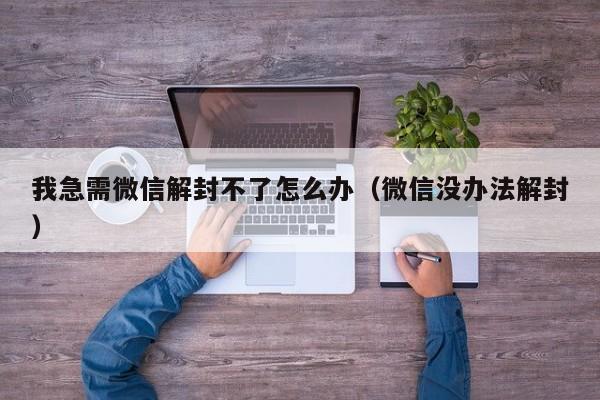 我急需微信解封不了怎么办（微信没办法解封）(图1)