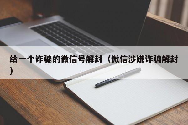 给一个诈骗的微信号解封（微信涉嫌诈骗解封）(图1)