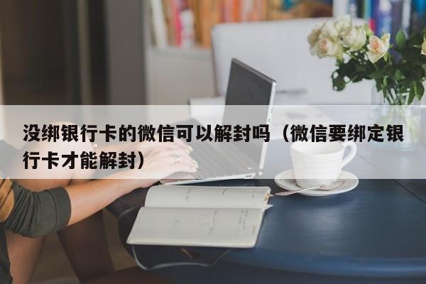 没绑银行卡的微信可以解封吗（微信要绑定银行卡才能解封）(图1)