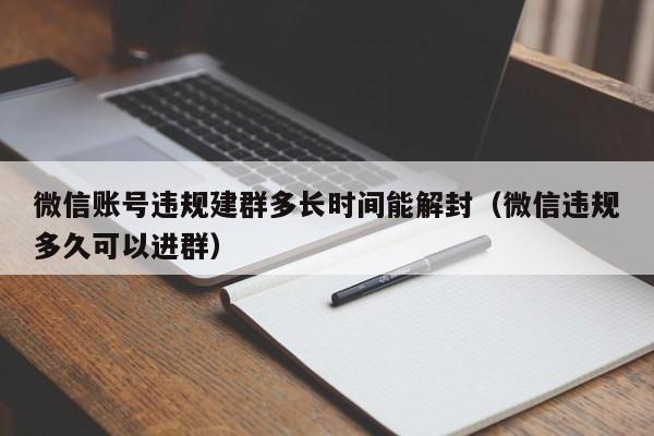 微信账号违规建群多长时间能解封（微信违规多久可以进群）(图1)