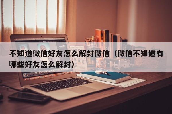 不知道微信好友怎么解封微信（微信不知道有哪些好友怎么解封）(图1)