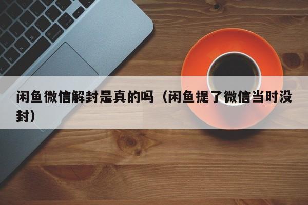 闲鱼微信解封是真的吗（闲鱼提了微信当时没封）(图1)