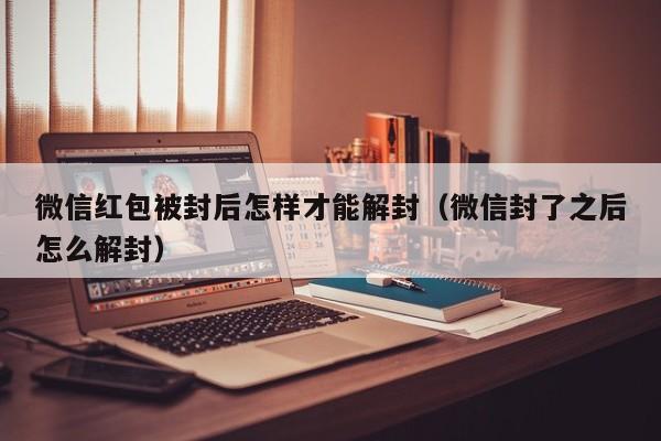 微信红包被封后怎样才能解封（微信封了之后怎么解封）(图1)