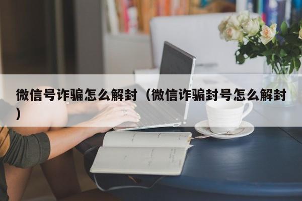 微信号诈骗怎么解封（微信诈骗封号怎么解封）(图1)