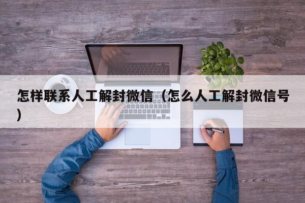 怎样联系人工解封微信（怎么人工解封微信号）(图1)