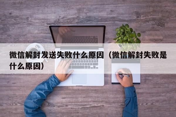 微信解封发送失败什么原因（微信解封失败是什么原因）(图1)