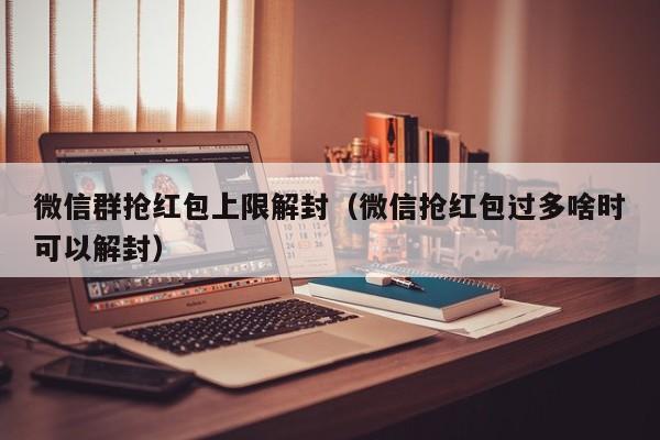 微信群抢红包上限解封（微信抢红包过多啥时可以解封）(图1)