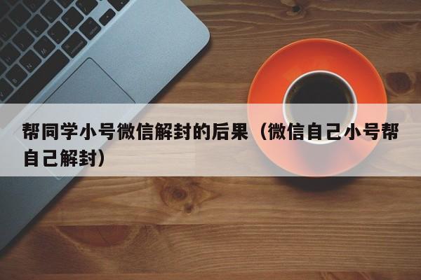 帮同学小号微信解封的后果（微信自己小号帮自己解封）(图1)