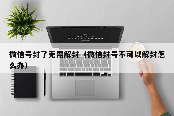 微信号封了无需解封（微信封号不可以解封怎么办）(图1)