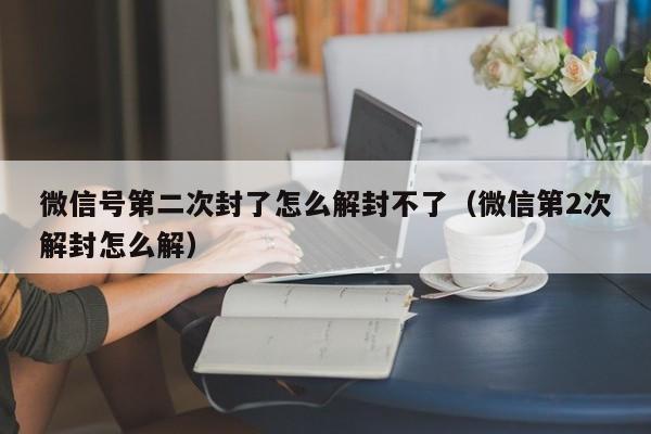 微信号第二次封了怎么解封不了（微信第2次解封怎么解）(图1)