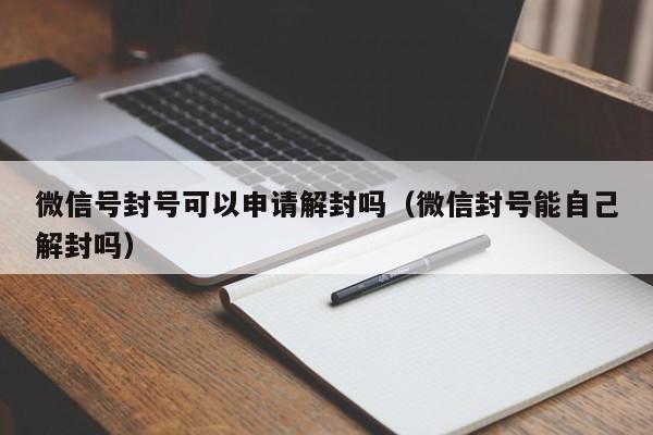 微信号封号可以申请解封吗（微信封号能自己解封吗）(图1)