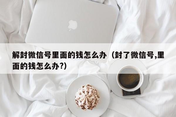 解封微信号里面的钱怎么办（封了微信号,里面的钱怎么办?）(图1)