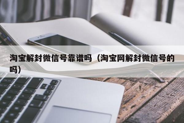 淘宝解封微信号靠谱吗（淘宝网解封微信号的吗）(图1)