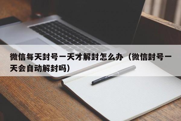 微信每天封号一天才解封怎么办（微信封号一天会自动解封吗）(图1)