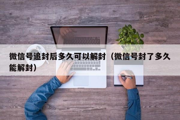 微信号追封后多久可以解封（微信号封了多久能解封）(图1)