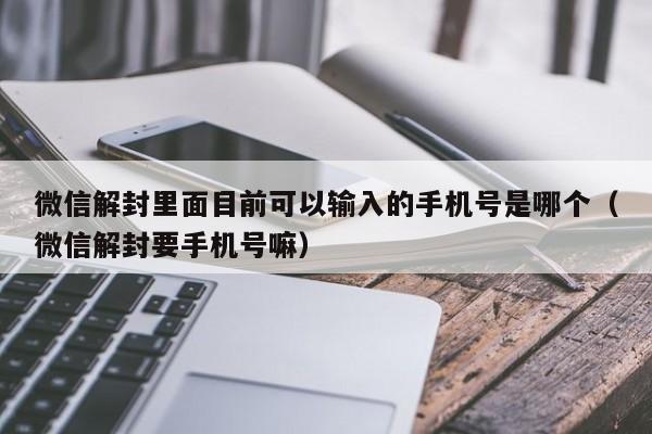 微信解封里面目前可以输入的手机号是哪个（微信解封要手机号嘛）(图1)