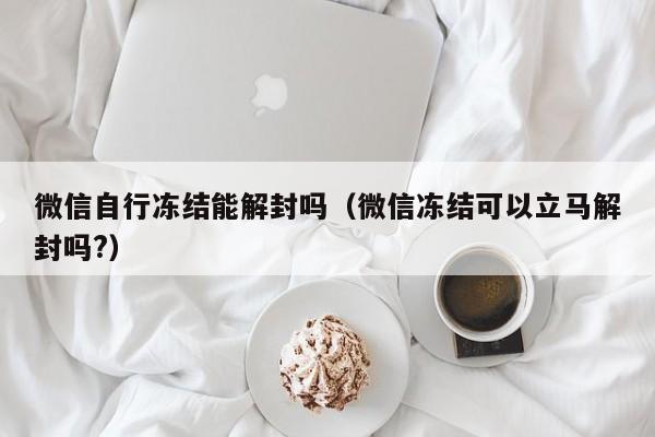 微信自行冻结能解封吗（微信冻结可以立马解封吗?）(图1)