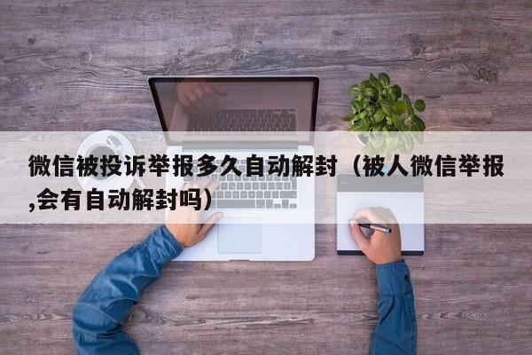 微信被投诉举报多久自动解封（被人微信举报,会有自动解封吗）(图1)