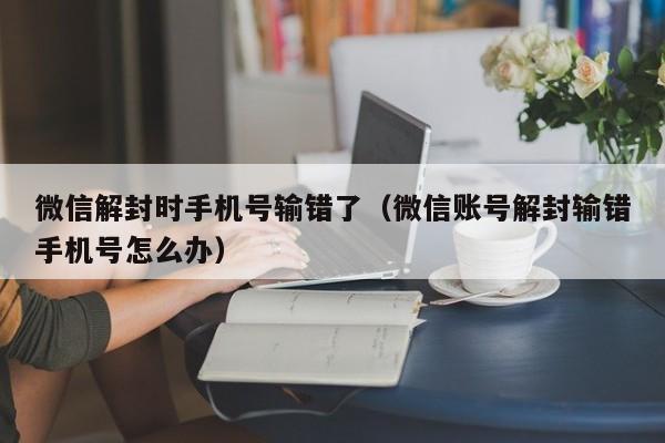 微信解封时手机号输错了（微信账号解封输错手机号怎么办）(图1)