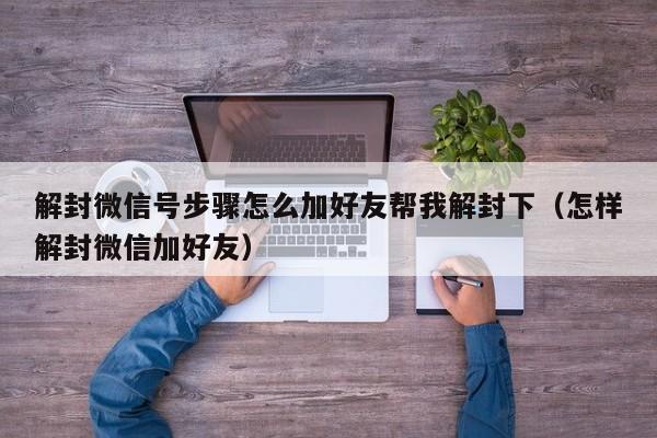 解封微信号步骤怎么加好友帮我解封下（怎样解封微信加好友）(图1)