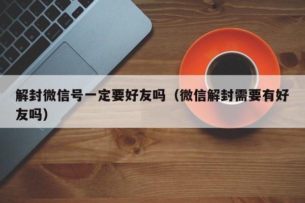 解封微信号一定要好友吗（微信解封需要有好友吗）(图1)