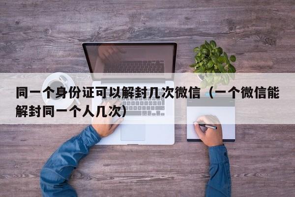 同一个身份证可以解封几次微信（一个微信能解封同一个人几次）(图1)