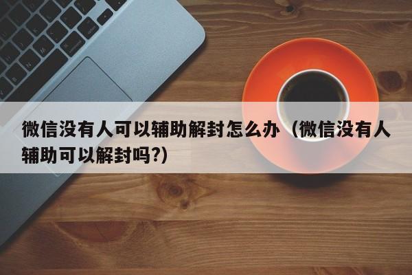 微信没有人可以辅助解封怎么办（微信没有人辅助可以解封吗?）(图1)