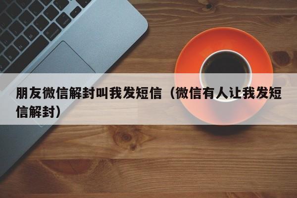 朋友微信解封叫我发短信（微信有人让我发短信解封）(图1)