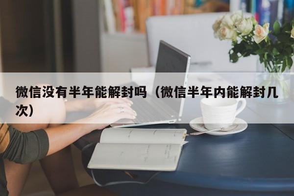 微信没有半年能解封吗（微信半年内能解封几次）(图1)