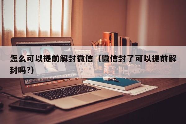 怎么可以提前解封微信（微信封了可以提前解封吗?）(图1)