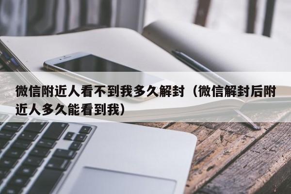 微信附近人看不到我多久解封（微信解封后附近人多久能看到我）(图1)