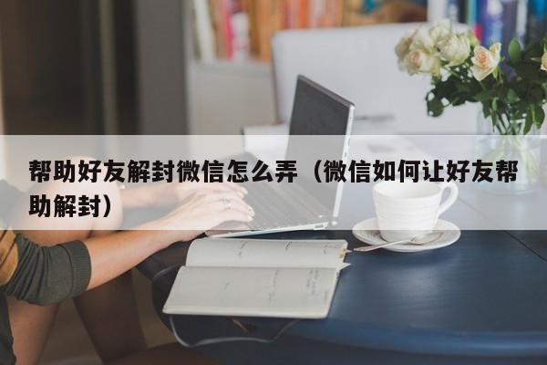 帮助好友解封微信怎么弄（微信如何让好友帮助解封）(图1)