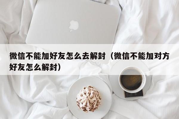 微信不能加好友怎么去解封（微信不能加对方好友怎么解封）(图1)