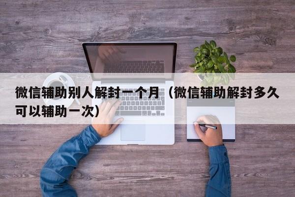 微信辅助别人解封一个月（微信辅助解封多久可以辅助一次）(图1)