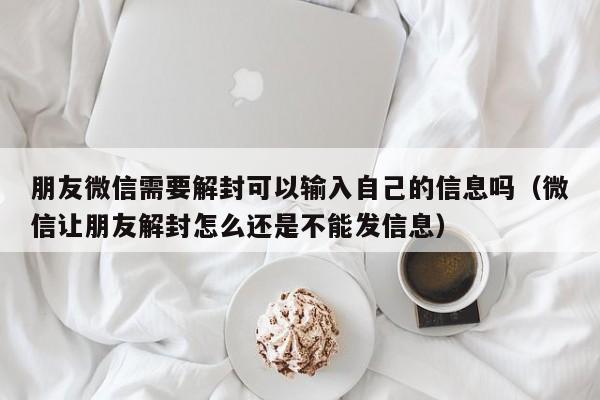 朋友微信需要解封可以输入自己的信息吗（微信让朋友解封怎么还是不能发信息）(图1)