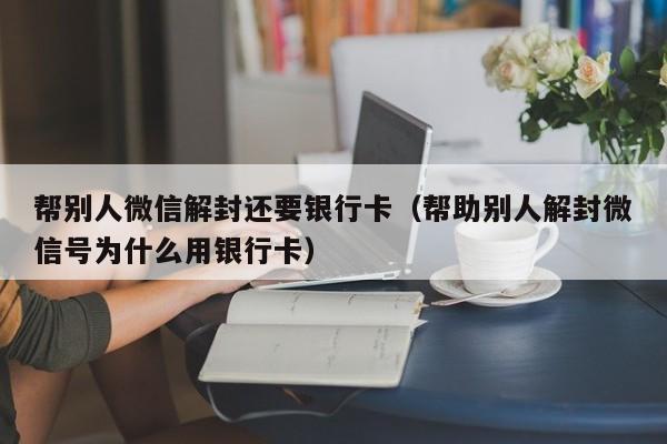 帮别人微信解封还要银行卡（帮助别人解封微信号为什么用银行卡）(图1)