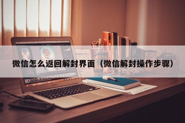 微信怎么返回解封界面（微信解封操作步骤）(图1)