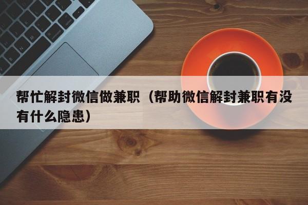 帮忙解封微信做兼职（帮助微信解封兼职有没有什么隐患）(图1)