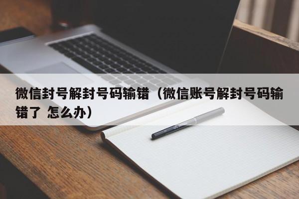 微信封号解封号码输错（微信账号解封号码输错了 怎么办）(图1)