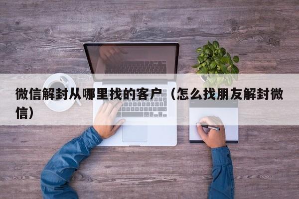 微信解封从哪里找的客户（怎么找朋友解封微信）(图1)