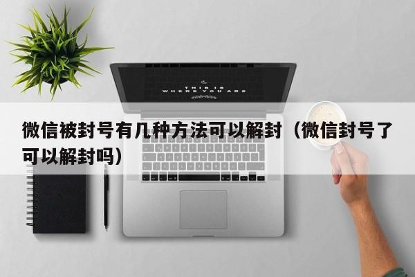 微信被封号有几种方法可以解封（微信封号了可以解封吗）(图1)