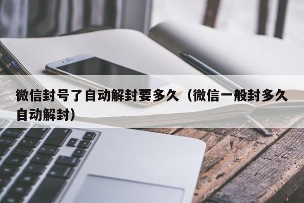 微信封号了自动解封要多久（微信一般封多久自动解封）(图1)